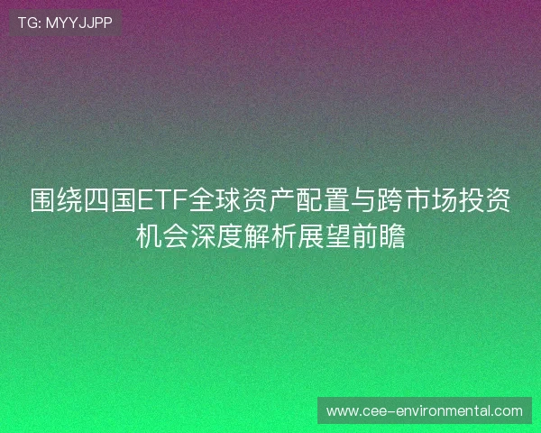 围绕四国ETF全球资产配置与跨市场投资机会深度解析展望前瞻