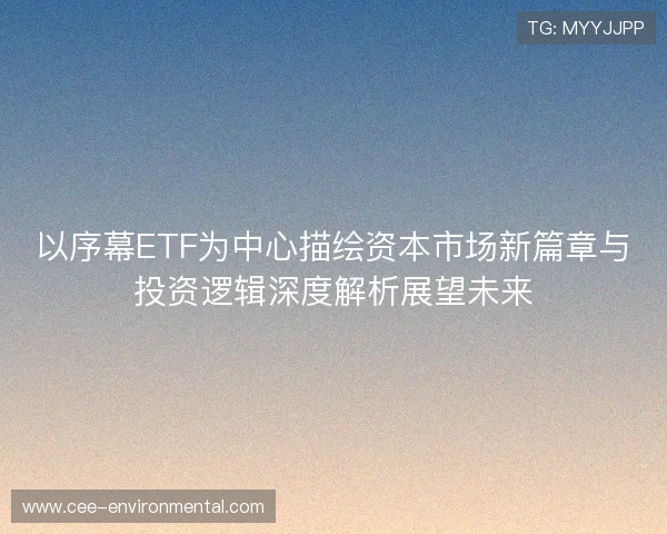 以序幕ETF为中心描绘资本市场新篇章与投资逻辑深度解析展望未来